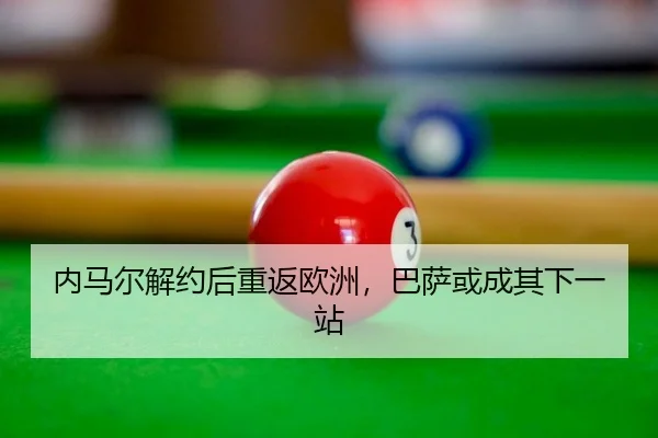 内马尔解约后重返欧洲，巴萨或成其下一站 - kaiyun