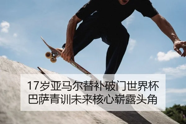 17岁亚马尔替补破门世界杯 巴萨青训未来核心崭露头角